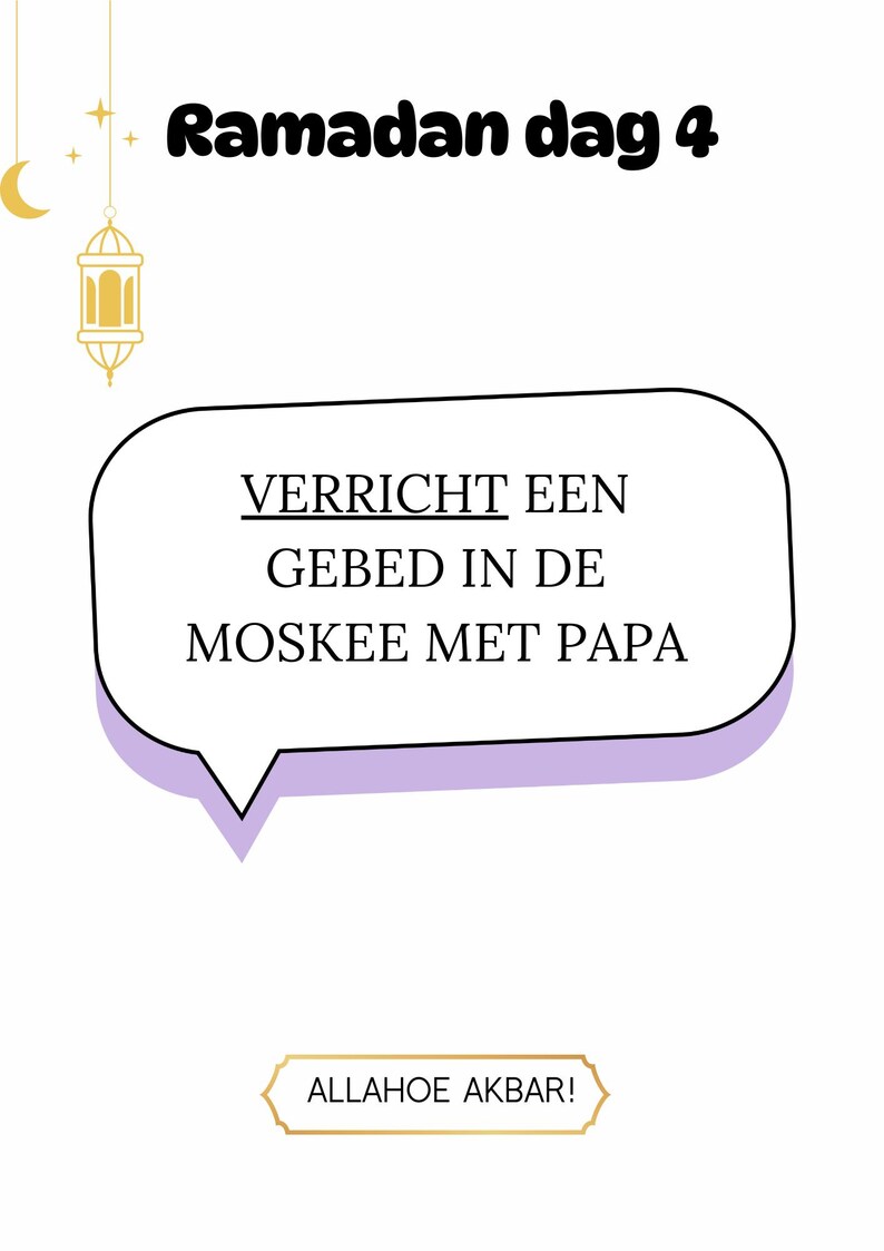 May include: A white background with a black and gold lantern hanging from the top. The text "Ramadan dag 4" is in black at the top of the image. A speech bubble with a purple outline says "VERRICHT EEN GEBED IN DE MOSKEE MET PAPA". The text "ALLAHOE AKBAR!" is in a gold box at the bottom of the image.
