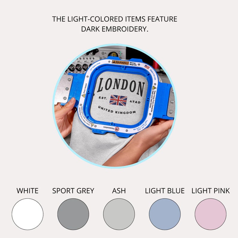 May include: A close-up of a light gray sweatshirt with dark embroidery that reads "LONDON EST. 47AD UNITED KINGDOM". The sweatshirt is being held in a blue embroidery hoop. The text "THE LIGHT-COLORED ITEMS FEATURE DARK EMBROIDERY." is displayed above the image. Below the image, there are five color swatches: white, sport gray, ash, light blue, and light pink.