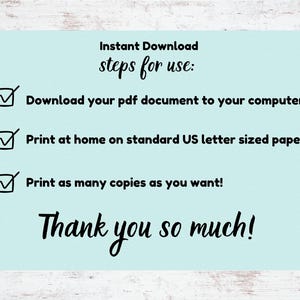 May include: A light blue background with a checklist of instructions for downloading and printing a PDF document. The checklist includes the following steps: Download your PDF document to your computer, Print at home on standard US letter sized paper, Print as many copies as you want! The text "Thank you so much!" is written in a cursive font at the bottom of the image.