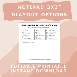 May include: A printable notepad with a light pink background. The notepad is 3x3 inches and has 6 layout options. The notepad includes a section to brighten someone's day with checkboxes and a space for a quick note. The text "Kindness makes everything better!" is also included.