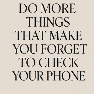 May include: A minimalist poster with the text "DO MORE THINGS THAT MAKE YOU FORGET TO CHECK YOUR PHONE" in a bold, black serif font. The text is centered on a cream-colored background.