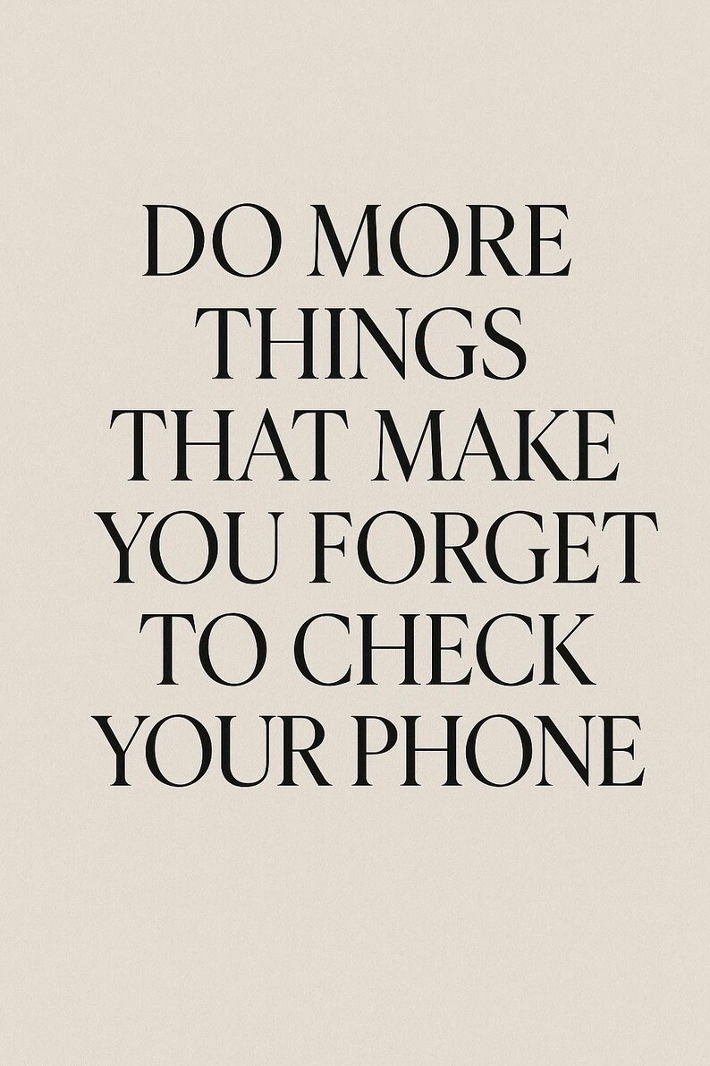 May include: A minimalist poster with the text "DO MORE THINGS THAT MAKE YOU FORGET TO CHECK YOUR PHONE" in a bold, black serif font. The text is centered on a cream-colored background.