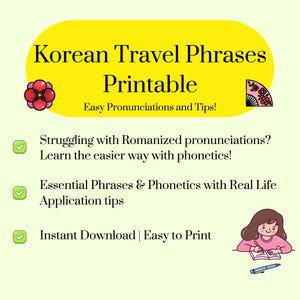May include: A yellow printable guide with a pink flower and a pink fan on either side of the title "Korean Travel Phrases Printable". The text below the title reads "Easy Pronunciations and Tips!" and includes three checkmarks with text describing the guide's contents: "Struggling with Romanized pronunciations? Learn the easier way with phonetics!", "Essential Phrases & Phonetics with Real Life Application tips", and "Instant Download | Easy to Print". An illustration of a person writing in a notebook is on the right side of the guide.