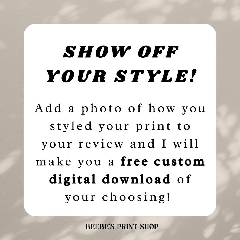 May include: A white rounded rectangle with the text "SHOW OFF YOUR STYLE!". The text below reads "Add a photo of how you styled your print to your review and I will make you a free custom digital download of your choosing!" The shop name "BEEBE'S PRINT SHOP" is at the bottom.