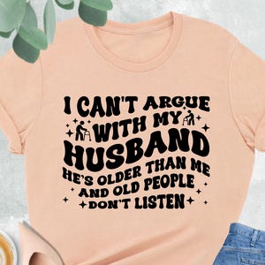 Funny Wife Shirt, I Can't Argue With My Husband He's Older Than Me And Old People Don't Listen, Funny Gift From Husband,Funny Marriage Shirt image 1