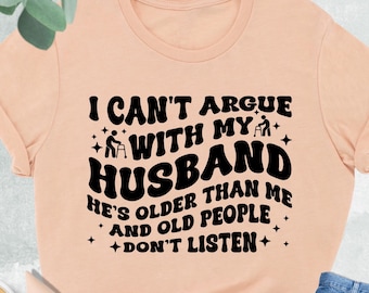 Funny Wife Shirt, I Can't Argue With My Husband He's Older Than Me And Old People Don't Listen, Funny Gift From Husband,Funny Marriage Shirt