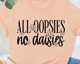 All Oopsies No Daisies Shirt, Oopsies Daisies Shirt, Funny Shirt, Mental Health Shirt, Funny Sayings Shirt, Gift For Friend, Sarcastic Shirt