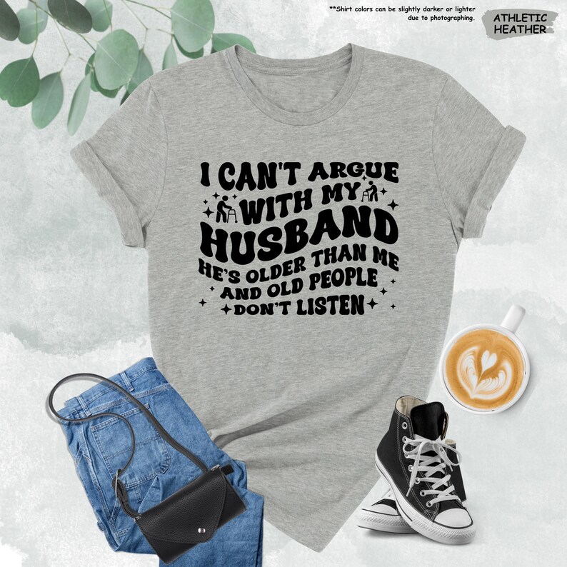 Funny Wife Shirt, I Can't Argue With My Husband He's Older Than Me And Old People Don't Listen, Funny Gift From Husband,Funny Marriage Shirt image 7