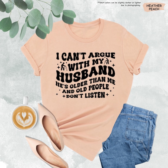 Funny Wife Shirt, I Can't Argue With My Husband He's Older Than Me And Old People Don't Listen, Funny Gift From Husband,Funny Marriage Shirt