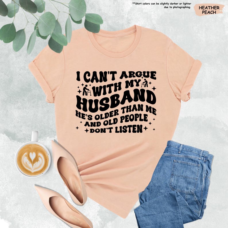 Funny Wife Shirt, I Can't Argue With My Husband He's Older Than Me And Old People Don't Listen, Funny Gift From Husband,Funny Marriage Shirt image 1