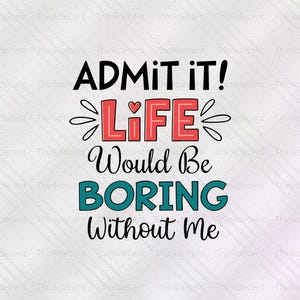 ADMIT IT! Life Would Be BORING Without Me Svg, admit it shirt, without me svg, funny quote shirt