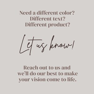 May include: A light gray informational graphic with dark brown text that reads: Need a different color? Different text? Different product? Let us know! Reach out to us and we&rsquo;ll do our best to make your vision come to life. The text is centered.