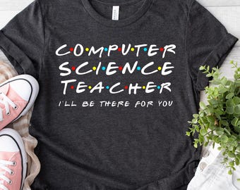 Computer Science Teacher Shirt: 'I'll Be There For You' Gift