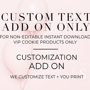 May include: Pink and white balloons with the text "CUSTOM TEXT ADD ON ONLY" and "FOR NON-EDITABLE INSTANT DOWNLOAD VIP COOKIE PRODUCTS ONLY". Below the balloons is the text "CUSTOMIZATION ADD ON" and "WE CUSTOMIZE TEXT + YOU PRINT".