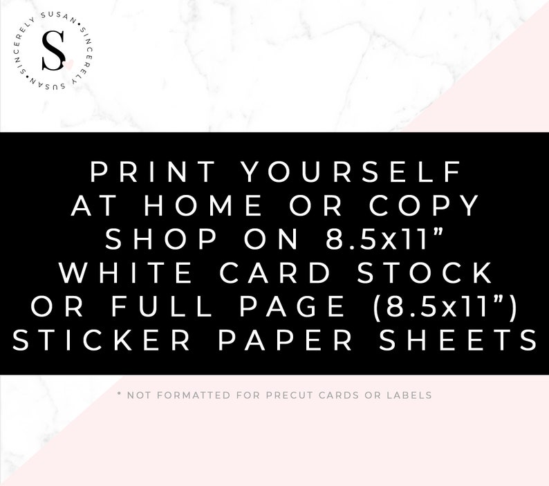 May include: Black and white text on a white and pink marble background. The text reads: "Print yourself at home or copy shop on 8.5x11" white card stock or full page (8.5x11") sticker paper sheets. *Not formatted for precut cards or labels."