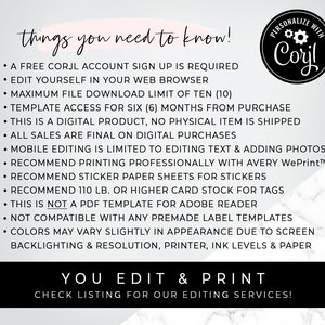 May include: A pink and white graphic with the text "things you need to know!" and a list of information about a digital product. The text includes "A FREE CORJL ACCOUNT SIGN UP IS REQUIRED", "EDIT YOURSELF IN YOUR WEB BROWSER", "MAXIMUM FILE DOWNLOAD LIMIT OF TEN (10)", "TEMPLATE ACCESS FOR SIX (6) MONTHS FROM PURCHASE", "THIS IS A DIGITAL PRODUCT, NO PHYSICAL ITEM IS SHIPPED", "ALL SALES ARE FINAL ON DIGITAL PURCHASES", "MOBILE EDITING IS LIMITED TO EDITING TEXT & ADDING PHOTOS", "RECOMMEND PRINTING PROFESSIONALLY WITH AVERY WePrint&trade;", "RECOMMEND STICKER PAPER SHEETS FOR STICKERS", "RECOMMEND 110 LB. OR HIGHER CARD STOCK FOR TAGS", "THIS IS NOT A PDF TEMPLATE FOR ADOBE READER", "NOT COMPATIBLE WITH ANY PREMADE LABEL TEMPLATES", "COLORS MAY VARY SLIGHTLY IN APPEARANCE DUE TO SCREEN BACKLIGHTING & RESOLUTION, PRINTER, INK LEVELS & PAPER". The graphic also includes a circular logo with the text "PERSONALIZE WITH Corjl" in black and white.