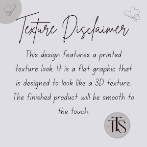 May include: A light gray graphic with the text "Texture Disclaimer" in a cursive font. The text explains the design features a printed texture look, designed to appear 3D, but will be smooth to the touch.