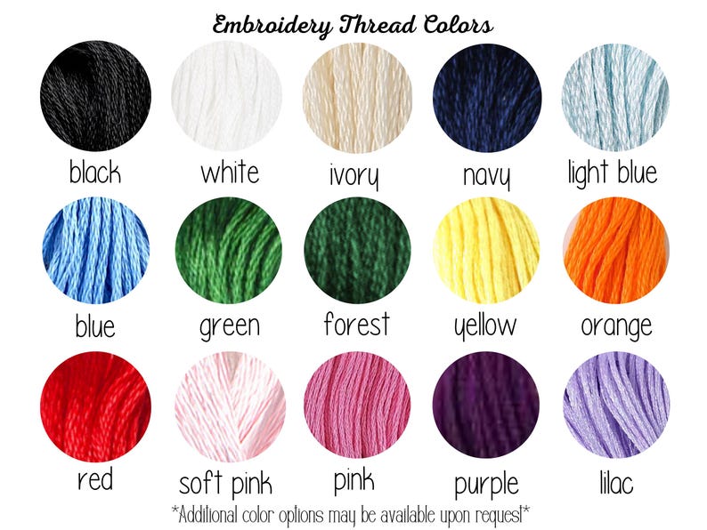 May include: A chart showing embroidery thread colors. The colors include black, white, ivory, navy, light blue, blue, green, forest, yellow, orange, red, soft pink, pink, purple, and lilac. The text at the bottom of the chart reads "*Additional color options may be available upon request*"