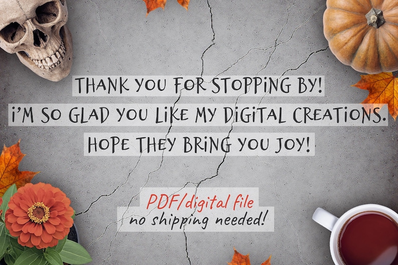 May include: A gray background with a skull, pumpkin, orange flower, and a cup of tea. Text reads: "THANK YOU FOR STOPPING BY! I'M SO GLAD YOU LIKE MY DIGITAL CREATIONS. HOPE THEY BRING YOU JOY! PDF/digital file no shipping needed!"