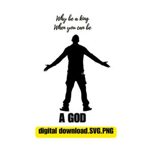May include: Black silhouette of a person with arms outstretched, standing with legs apart. The text "Why be a king when you can be A GOD" is below the silhouette. The text "digital download.SVG.PNG" is below the text.