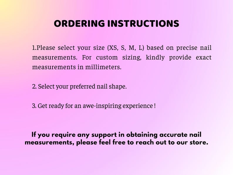May include: A pink and yellow gradient background with black text that reads "ORDERING INSTRUCTIONS." The text provides instructions for selecting nail sizes, shapes, and obtaining support for measurements.