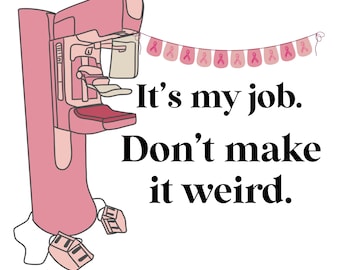 May include: Pink illustration of a mammogram machine with a string of pink ribbons hanging above it. The text reads "It's my job. Don't make it weird."