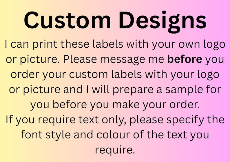 Op de afbeelding: Een rechthoekige afbeelding met een geel naar roze verloopachtergrond en zwarte tekst die luidt: Custom Designs. I can print these labels with your own logo or picture. Please message me before you order your custom labels with your logo or picture and I will prepare a sample for you before you make your order. If you require text only, please specify the font style and colour of the text you require.