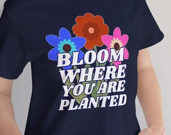 Bloom Where You Are Planted Shirt: Vibrant Floral Graphic Tee