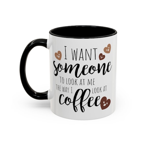 Funny Coffee Mug – I Want Someone To Look At Me Like Coffee