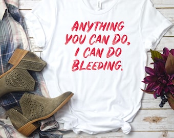 Anything You Can Do I Can Do Bleeding T-Shirt, Funny Period Shirt, Feminist Humor Tee, Bold Statement Shirt, Empowerment Tee