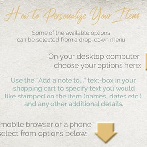 May include: A light green and white graphic with instructions on how to personalise your items. The text says "How to Personalise Your Items". Some of the available options can be selected from a drop-down menu. On your desktop computer choose your options here. Use the "Add a note to..." text-box in your shopping cart to specify text you would like stamped on the item (names, dates etc.) and any other additional details. On a mobile browser or a phone app select from options below.