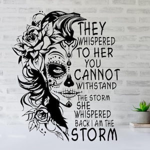 May include: Black and white graphic design featuring a woman with a sugar skull face and floral headpiece. The text reads "They whispered to her you cannot withstand the storm she whispered back I am the storm."