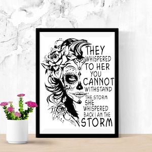 May include: Black and white illustration of a woman with a sugar skull face and flowers. The text reads "They whispered to her you cannot withstand the storm she whispered back I am the storm."