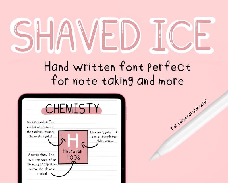 May include: A digital tablet with a pink background and a handwritten font called "Shaved Ice" displayed on the screen. The font is described as "Hand written font perfect for note taking and more". The tablet is displaying a chemistry lesson with the element Hydrogen, its atomic number and atomic mass. The text "CHEMISTRY" is displayed at the top of the screen. A white stylus is shown in the upper right corner of the image with the text "For personal use only!"