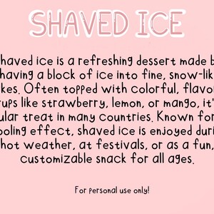 May include: A pink background with white text that reads "SHAVED ICE". The text below describes shaved ice as a refreshing dessert made by shaving a block of ice into fine, snow-like flakes. It is often topped with colorful, flavored syrups like strawberry, lemon, or mango. Shaved ice is a popular treat in many countries and is enjoyed during hot weather, at festivals, or as a fun, customizable snack for all ages. The text ends with "For personal use only!"