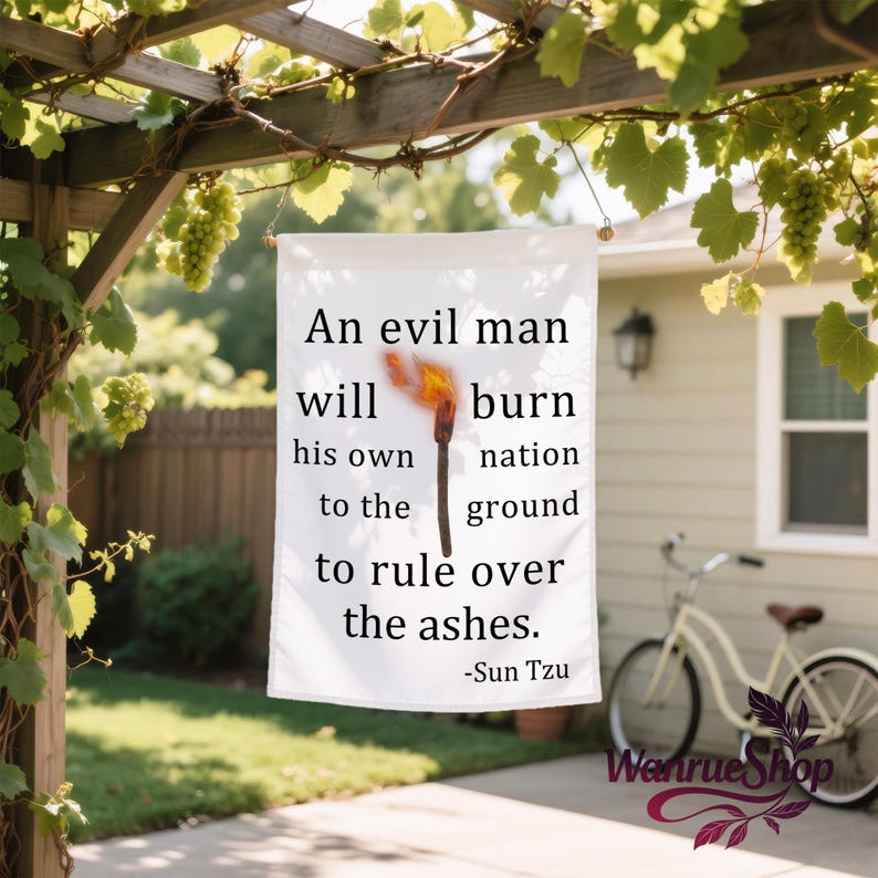 May include: White garden flag with the quote "An evil man will burn his own nation to the ground to rule over the ashes" attributed to Sun Tzu. The flag features a burning torch graphic.