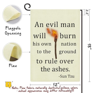 May include: A beige flax garden flag with the quote "An evil man will burn his own nation to the ground to rule over the ashes" attributed to Sun Tzu. The flag is 18 inches tall and 12 inches wide, with a torch graphic.