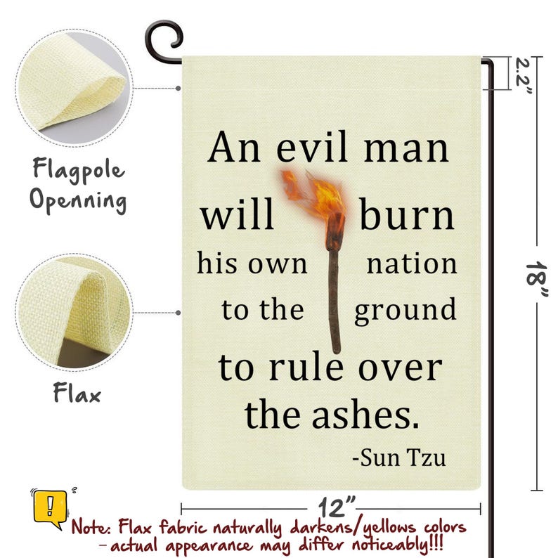 May include: A beige flax garden flag with the quote "An evil man will burn his own nation to the ground to rule over the ashes" attributed to Sun Tzu. The flag is 18 inches tall and 12 inches wide, with a torch graphic.