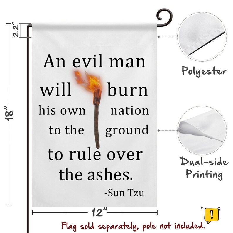 May include: A white polyester garden flag, 18 inches tall and 12 inches wide, with the quote "An evil man will burn his own nation to the ground to rule over the ashes" attributed to Sun Tzu. The flag features a burning torch graphic.