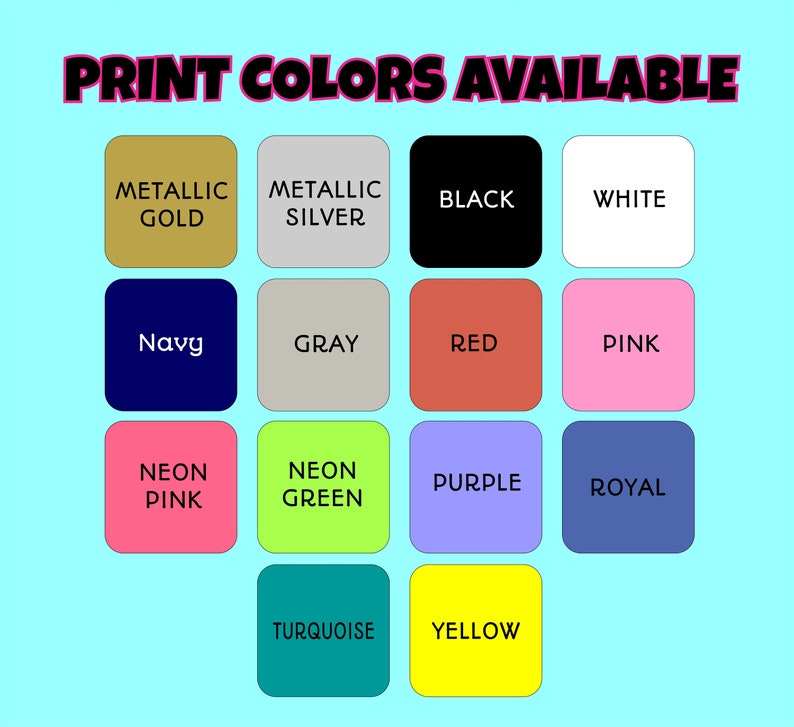 May include: A chart showing 14 different print colors available, including metallic gold, metallic silver, black, white, navy, gray, red, pink, neon pink, neon green, purple, royal, turquoise, and yellow.