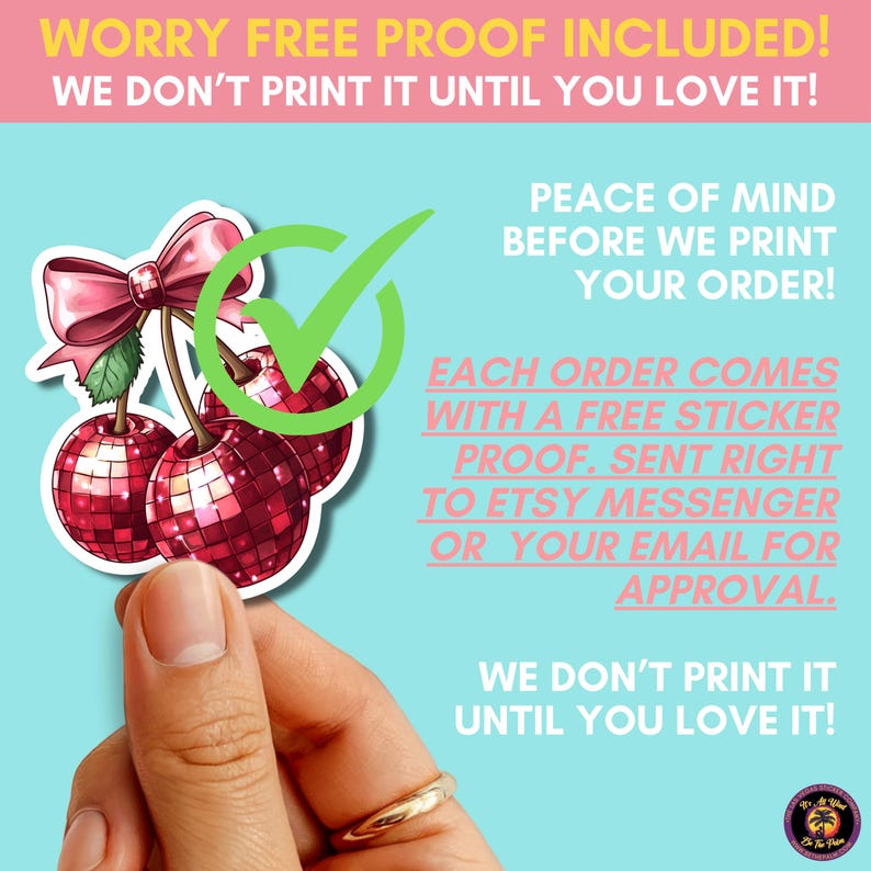 May include: A sticker featuring two red disco ball cherries topped with a pink bow and a green checkmark. The text reads: WORRY FREE PROOF INCLUDED! WE DON'T PRINT IT UNTIL YOU LOVE IT! PEACE OF MIND BEFORE WE PRINT YOUR ORDER! EACH ORDER COMES WITH A FREE STICKER PROOF.