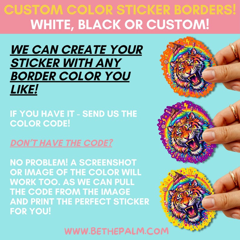 May include: Three circular stickers featuring a tiger head wearing an ice cream cone hat, surrounded by rainbow colors and lightning bolts. The text reads: CUSTOM COLOR STICKER BORDERS! WHITE, BLACK OR CUSTOM! WE CAN CREATE YOUR STICKER WITH ANY BORDER COLOR YOU LIKE! IF YOU HAVE IT - SEND US THE COLOR CODE! DON'T HAVE THE CODE? NO PROBLEM! A SCREENSHOT OR IMAGE OF THE COLOR WILL WORK TOO. AS WE CAN PULL THE CODE FROM THE IMAGE AND PRINT THE PERFECT STICKER FOR YOU! WWW.BETHEPALM.COM