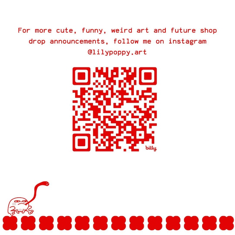 May include: White background with red text and a red QR code. The text reads "For more cute, funny, weird art and future shop drop announcements, follow me on instagram @lilypoppy.art". A small cartoon character is at the bottom.