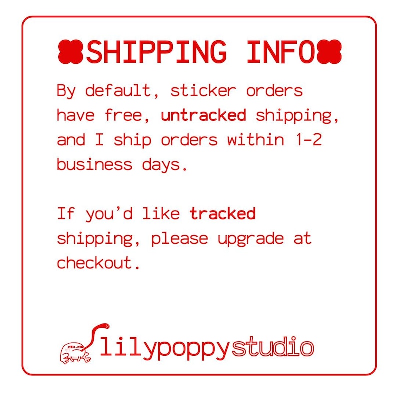 May include: A red-bordered graphic with the text "SHIPPING INFO". It states sticker orders have free, untracked shipping and ship within 1-2 business days. The text "If you'd like tracked shipping, please upgrade at checkout." is also included. The logo for lilypoppystudio is at the bottom.