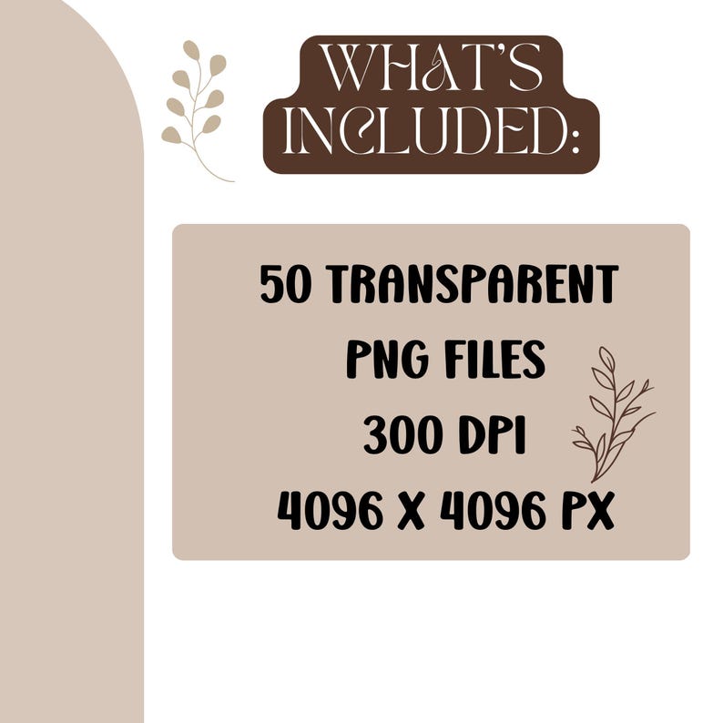May include: A digital product graphic with the text "WHAT'S INCLUDED:" in a brown banner. Below, it lists "50 TRANSPARENT PNG FILES, 300 DPI, 4096 X 4096 PX" in black text on a tan background, with decorative floral elements.