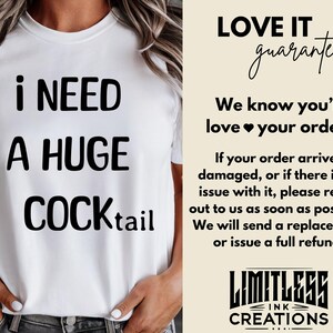 May include: White t-shirt with black text that reads "I need a huge cocktail". The image also includes a guarantee from the seller, Limitless Ink Creations, that states "Love it guarantee. We know you'll love your order! If your order arrives damaged, or if there is an issue with it, please reach out to us as soon as possible. We will send a replacement or issue a full refund."