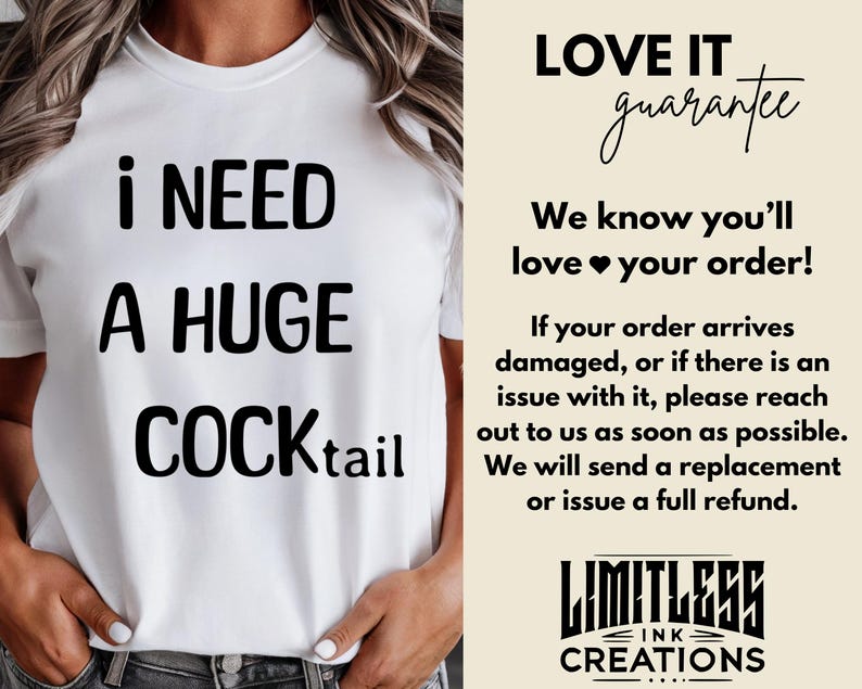 May include: White t-shirt with black text that reads "I need a huge cocktail". The image also includes a guarantee from the seller, Limitless Ink Creations, that states "Love it guarantee. We know you'll love your order! If your order arrives damaged, or if there is an issue with it, please reach out to us as soon as possible. We will send a replacement or issue a full refund."
