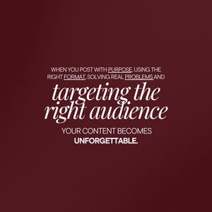 May include: A maroon background with white text. The text reads: "WHEN YOU POST WITH PURPOSE, USING THE RIGHT FORMAT, SOLVING REAL PROBLEMS AND targeting the right audience. YOUR CONTENT BECOMES UNFORGETTABLE."