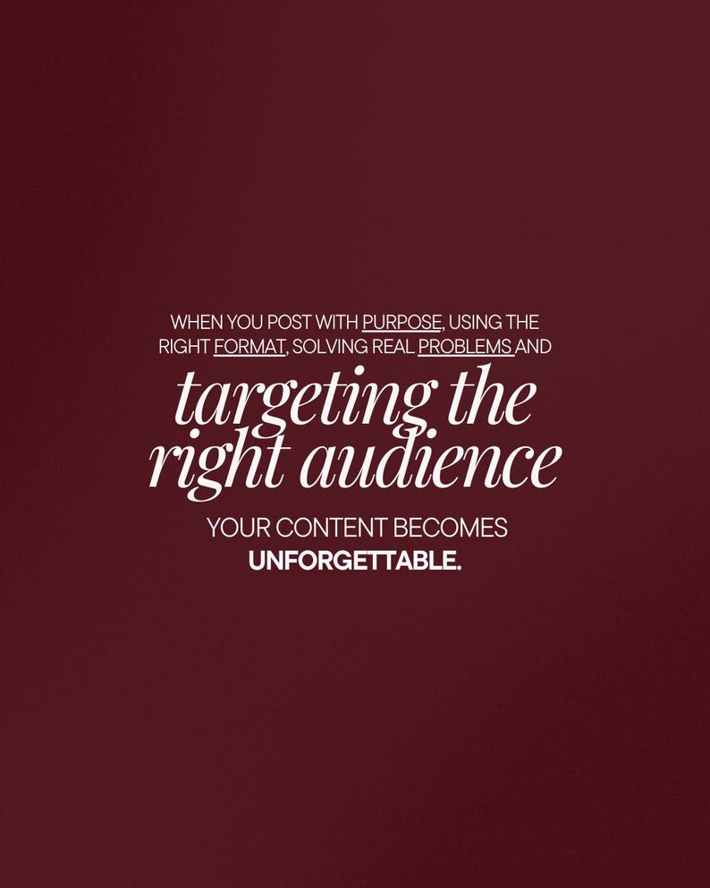 May include: A maroon background with white text. The text reads: "WHEN YOU POST WITH PURPOSE, USING THE RIGHT FORMAT, SOLVING REAL PROBLEMS AND targeting the right audience. YOUR CONTENT BECOMES UNFORGETTABLE."