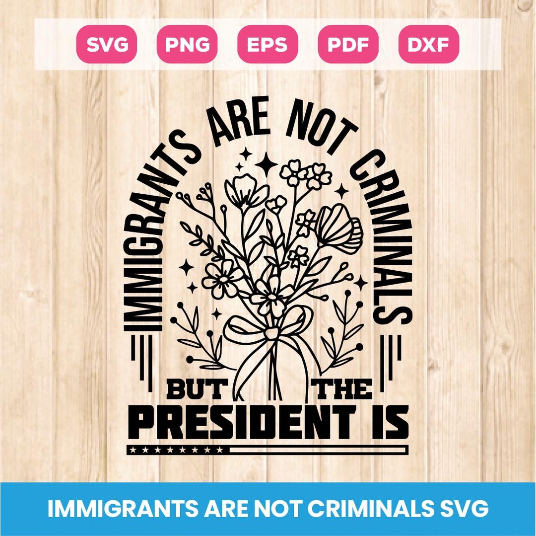 Immigrants Are Not Criminals but the President is Svg, Anti Trump Svg ...